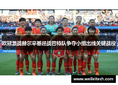 欧冠激战赫尔辛基迎战巴特队争夺小组出线关键战役