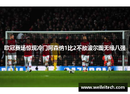 欧冠赛场惊现冷门阿森纳1比2不敌波尔图无缘八强