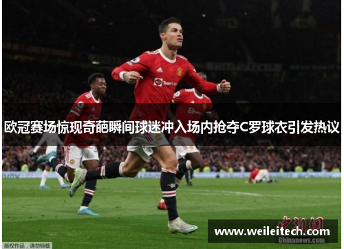 欧冠赛场惊现奇葩瞬间球迷冲入场内抢夺C罗球衣引发热议