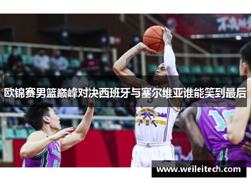 欧锦赛男篮巅峰对决西班牙与塞尔维亚谁能笑到最后