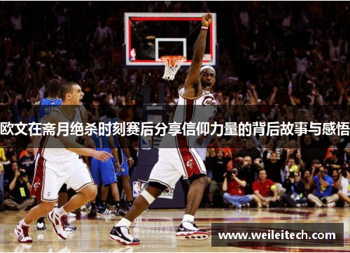 欧文在斋月绝杀时刻赛后分享信仰力量的背后故事与感悟