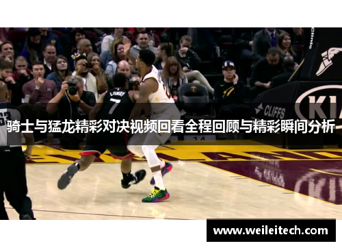 骑士与猛龙精彩对决视频回看全程回顾与精彩瞬间分析