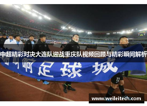 中超精彩对决大连队迎战重庆队视频回顾与精彩瞬间解析