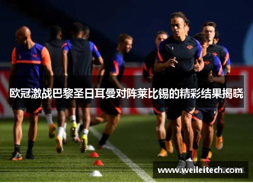 欧冠激战巴黎圣日耳曼对阵莱比锡的精彩结果揭晓