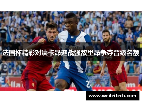 法国杯精彩对决卡昂迎战强敌里昂争夺晋级名额